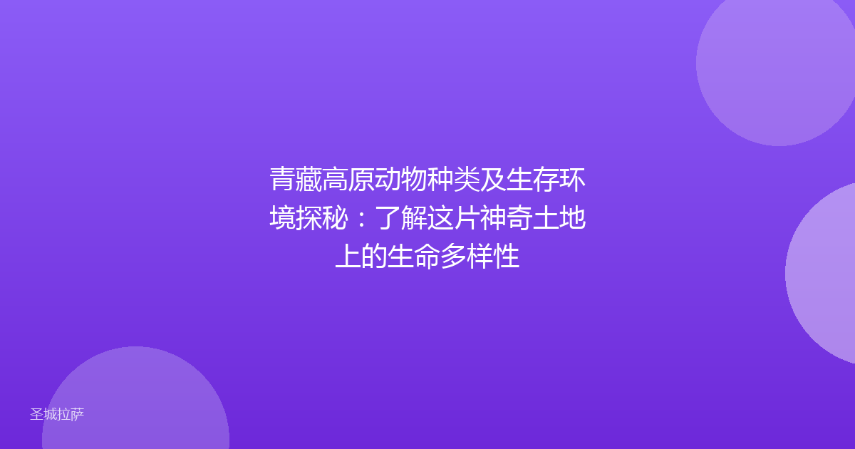 青藏高原动物种类及生存环境探秘：了解这片神奇土地上的生命多样性