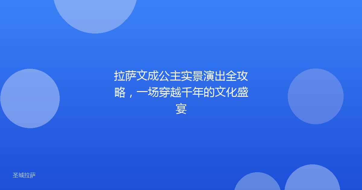 拉萨文成公主实景演出全攻略,一场穿越千年的文化盛宴