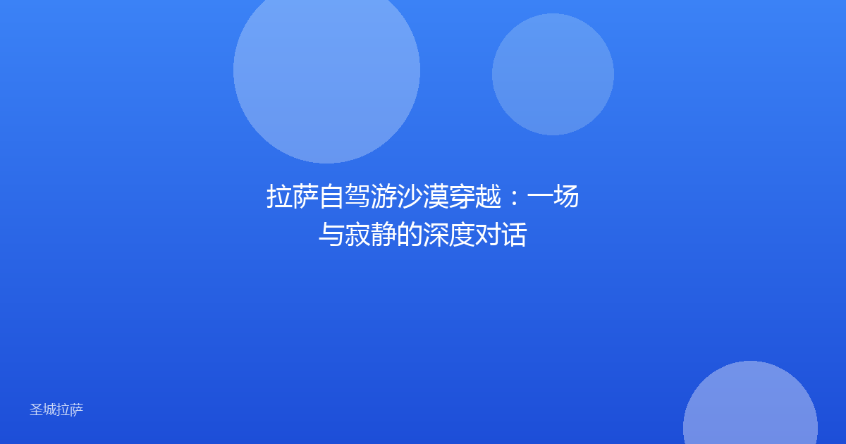 拉萨自驾游沙漠穿越：一场与寂静的深度对话