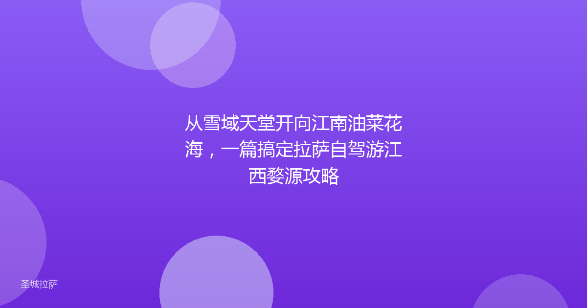 从雪域天堂开向江南油菜花海，一篇搞定拉萨自驾游江西婺源攻略