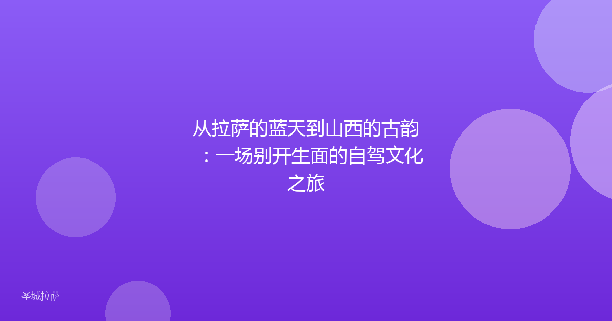 从拉萨的蓝天到山西的古韵:一场别开生面的自驾文化之旅