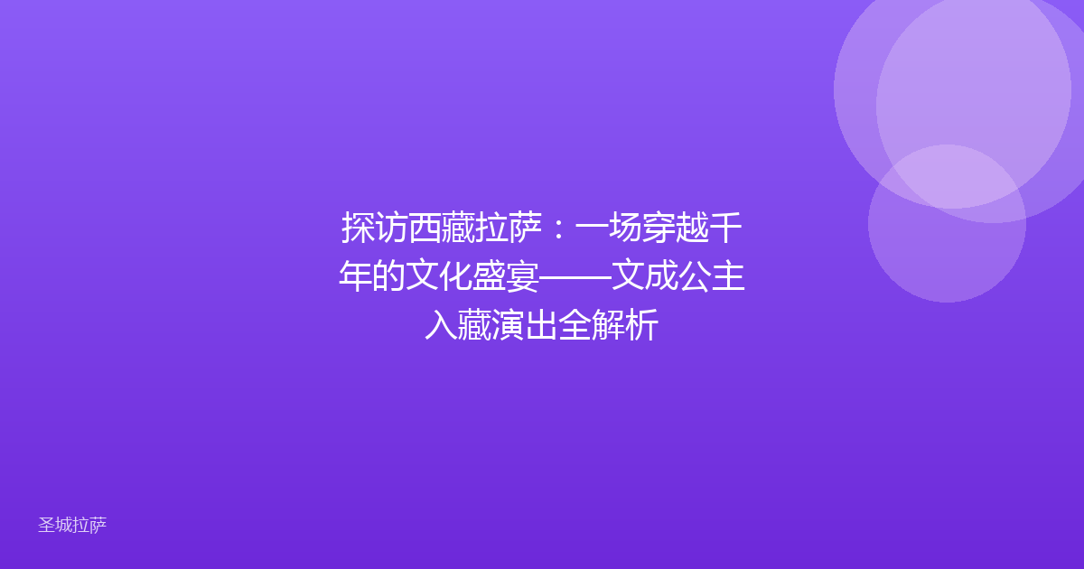 探访西藏拉萨：一场穿越千年的文化盛宴——文成公主入藏演出全解析