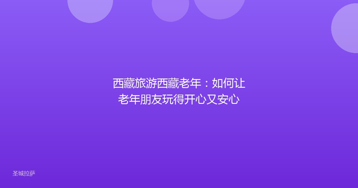 西藏旅游西藏老年：如何让老年朋友玩得开心又安心